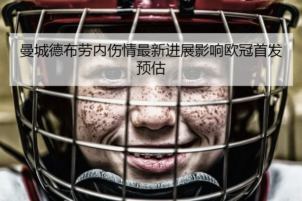 曼城德布劳内伤情最新进展影响欧冠首发预估