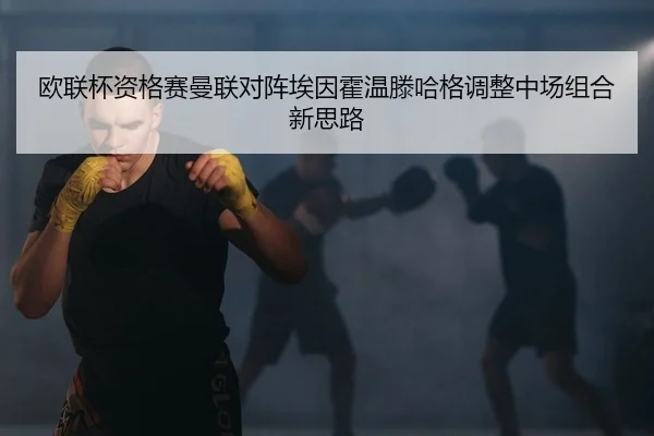 欧联杯资格赛曼联对阵埃因霍温滕哈格调整中场组合新思路